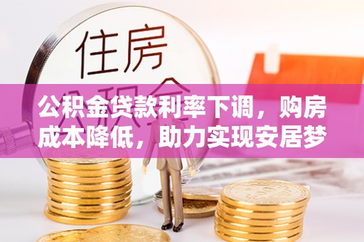 许昌公积金贷款利率下调，购房成本降低，助力实现安居梦