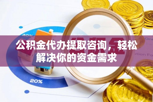 许昌公积金代办提取咨询，轻松解决你的资金需求