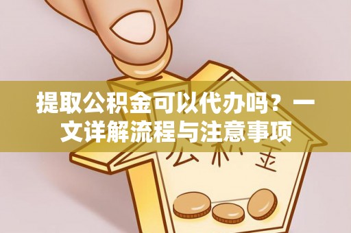 许昌提取公积金可以代办吗？一文详解流程与注意事项