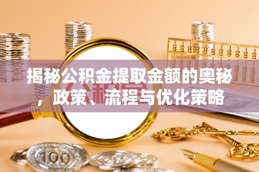 许昌揭秘公积金提取金额的奥秘，政策、流程与优化策略