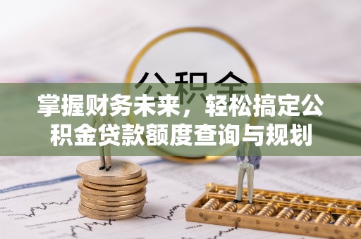 许昌掌握财务未来，轻松搞定公积金贷款额度查询与规划