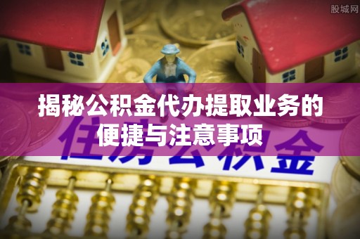 许昌揭秘公积金代办提取业务的便捷与注意事项