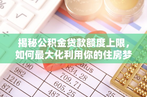 许昌揭秘公积金贷款额度上限，如何最大化利用你的住房梦想资金？