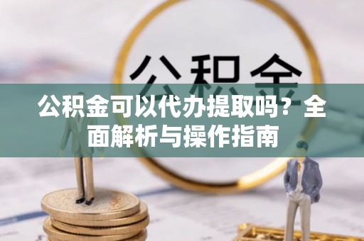 许昌公积金可以代办提取吗？全面解析与操作指南