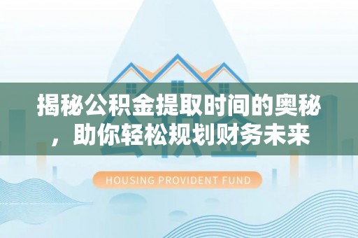 许昌揭秘公积金提取时间的奥秘，助你轻松规划财务未来