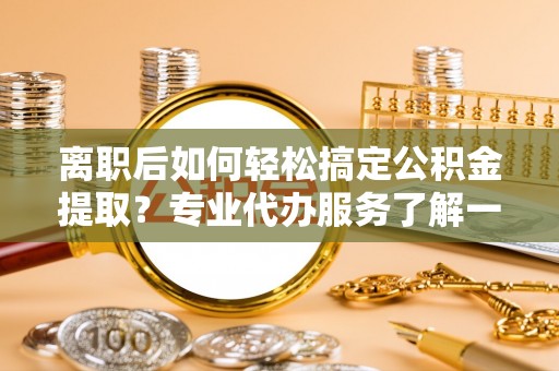 许昌离职后如何轻松搞定公积金提取？专业代办服务了解一下