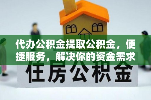 许昌代办公积金提取公积金，便捷服务，解决你的资金需求