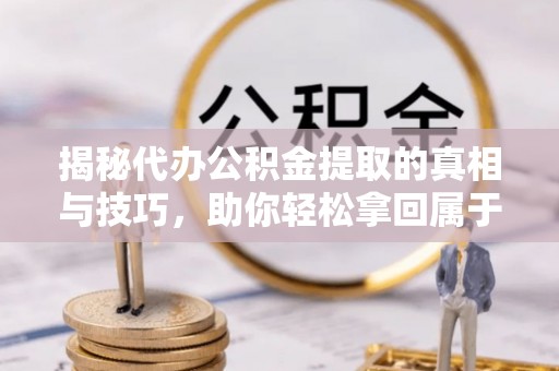 许昌揭秘代办公积金提取的真相与技巧，助你轻松拿回属于你的钱