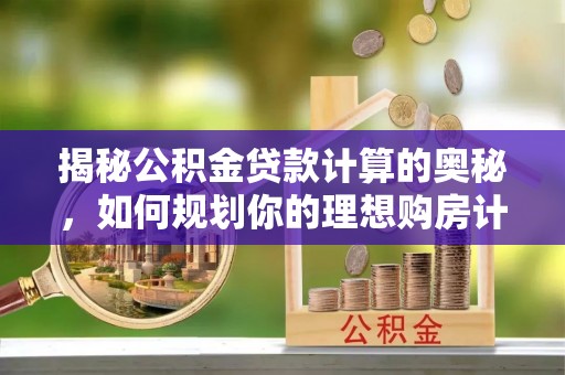 许昌揭秘公积金贷款计算的奥秘，如何规划你的理想购房计划