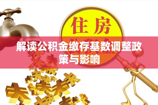 许昌解读公积金缴存基数调整政策与影响