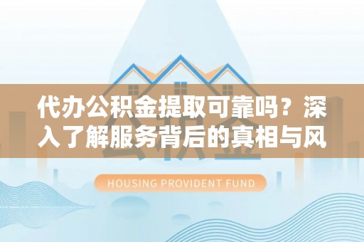 许昌代办公积金提取可靠吗？深入了解服务背后的真相与风险