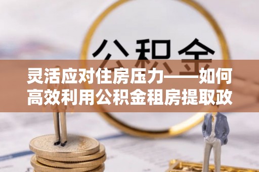 许昌灵活应对住房压力——如何高效利用公积金租房提取政策