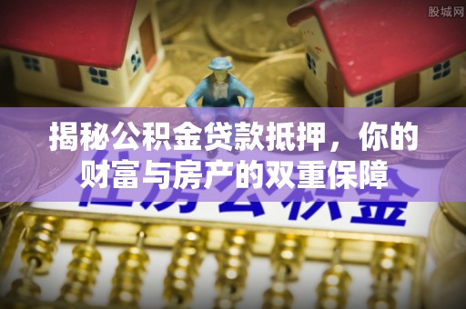 许昌揭秘公积金贷款抵押，你的财富与房产的双重保障