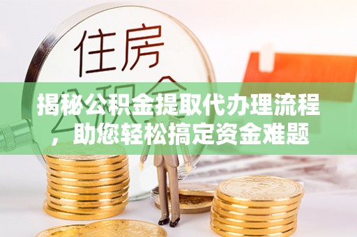 许昌揭秘公积金提取代办理流程，助您轻松搞定资金难题