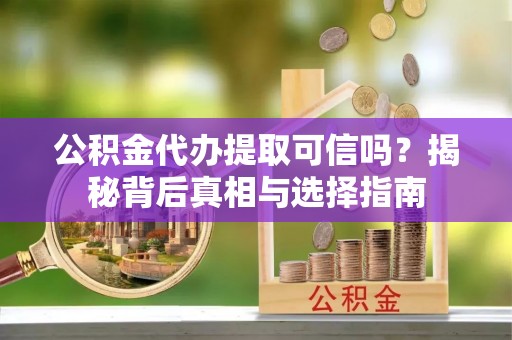 许昌公积金代办提取可信吗？揭秘背后真相与选择指南