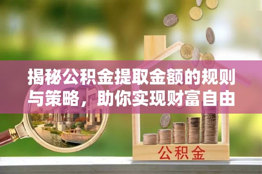 许昌揭秘公积金提取金额的规则与策略，助你实现财富自由