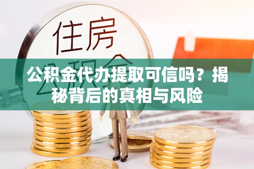 许昌公积金代办提取可信吗？揭秘背后的真相与风险