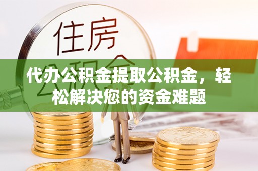许昌代办公积金提取公积金，轻松解决您的资金难题