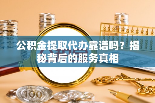 许昌公积金提取代办靠谱吗？揭秘背后的服务真相