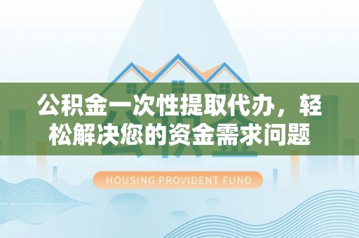 许昌公积金一次性提取代办，轻松解决您的资金需求问题
