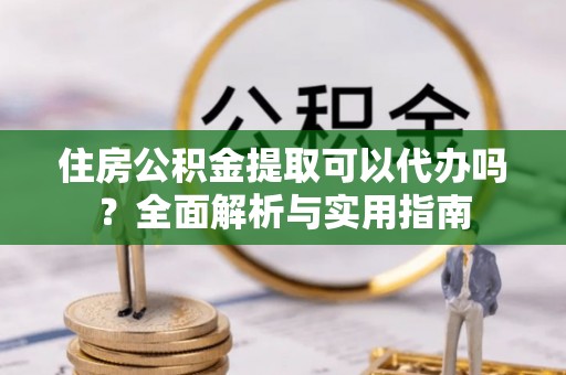 许昌住房公积金提取可以代办吗？全面解析与实用指南
