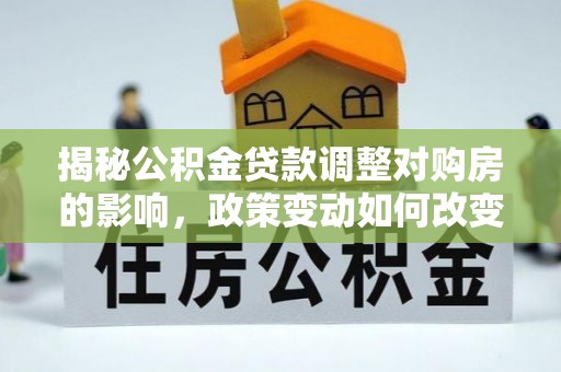 许昌揭秘公积金贷款调整对购房的影响，政策变动如何改变你的买房计划