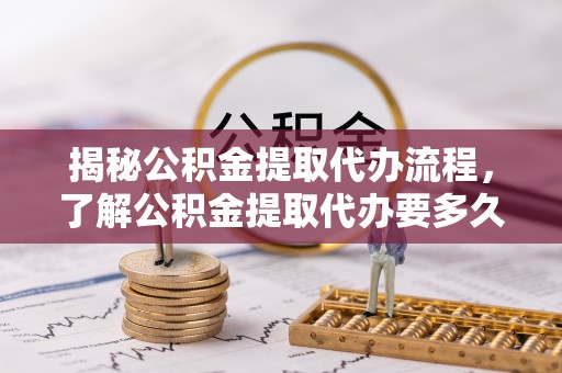 许昌揭秘公积金提取代办流程，了解公积金提取代办要多久的关键因素