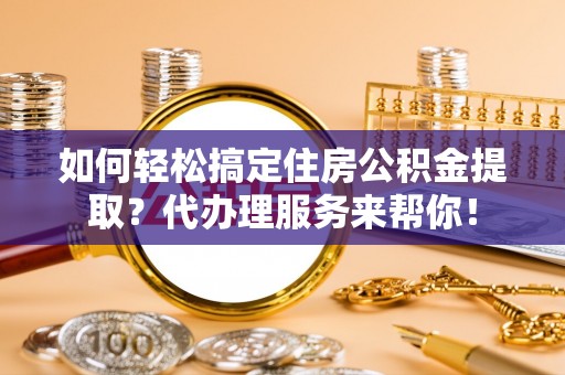 许昌如何轻松搞定住房公积金提取？代办理服务来帮你！