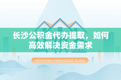许昌长沙公积金代办提取，如何高效解决资金需求