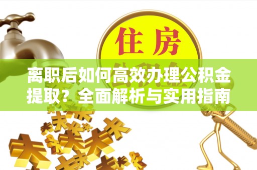许昌离职后如何高效办理公积金提取？全面解析与实用指南