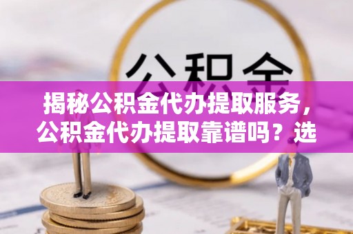 许昌揭秘公积金代办提取服务，公积金代办提取靠谱吗？选择前你需要知道这些！