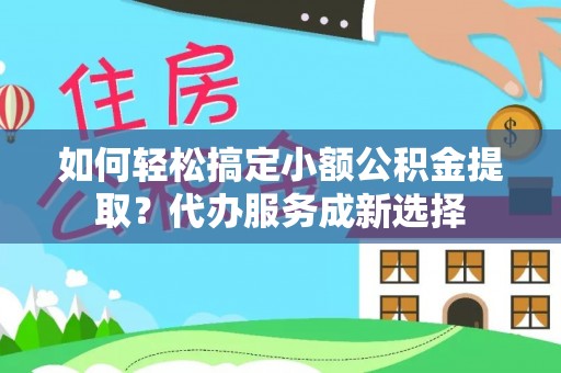 许昌如何轻松搞定小额公积金提取？代办服务成新选择