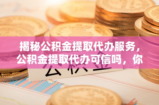 许昌揭秘公积金提取代办服务，公积金提取代办可信吗，你需要知道的真相