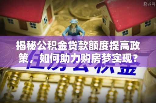 许昌揭秘公积金贷款额度提高政策，如何助力购房梦实现？