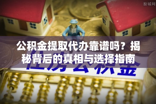 许昌公积金提取代办靠谱吗？揭秘背后的真相与选择指南