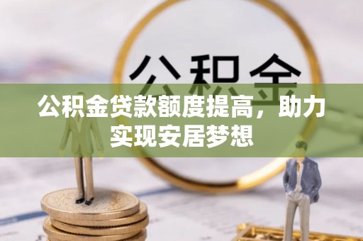 许昌公积金贷款额度提高，助力实现安居梦想