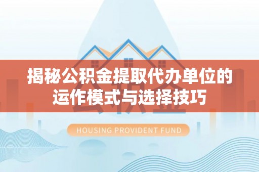 许昌揭秘公积金提取代办单位的运作模式与选择技巧