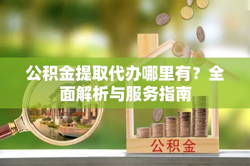 许昌公积金提取代办哪里有？全面解析与服务指南