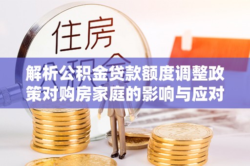 许昌解析公积金贷款额度调整政策对购房家庭的影响与应对策略