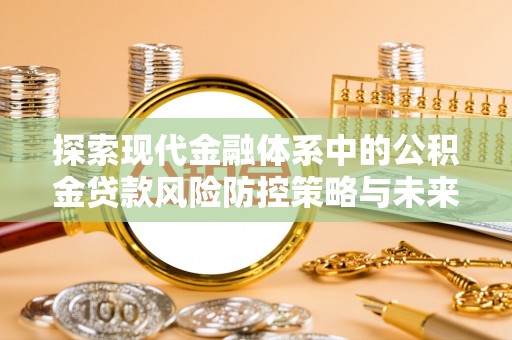 许昌探索现代金融体系中的公积金贷款风险防控策略与未来发展趋势