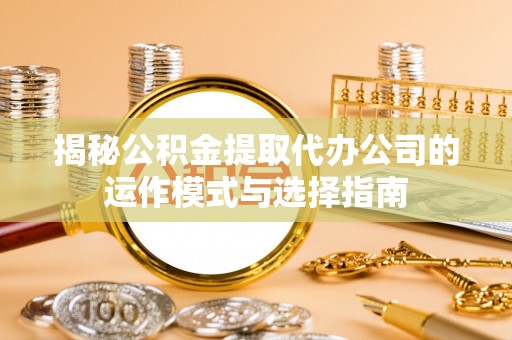 许昌揭秘公积金提取代办公司的运作模式与选择指南