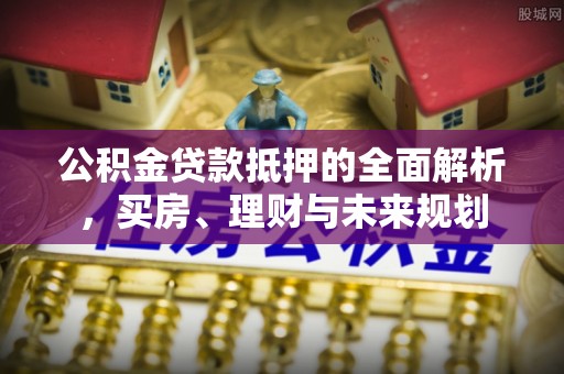 许昌公积金贷款抵押的全面解析，买房、理财与未来规划