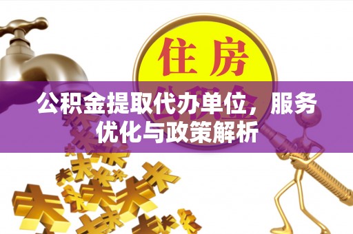 许昌公积金提取代办单位，服务优化与政策解析