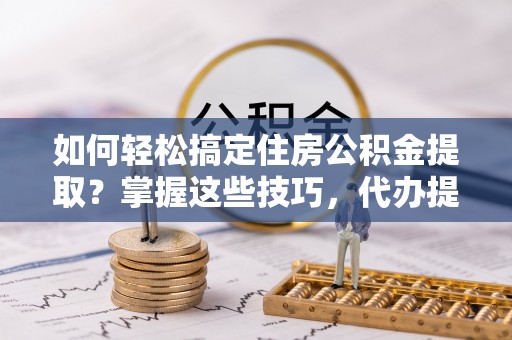 许昌如何轻松搞定住房公积金提取？掌握这些技巧，代办提取住房公积金不再难