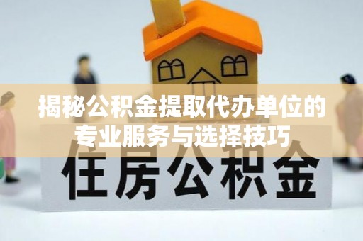 许昌揭秘公积金提取代办单位的专业服务与选择技巧