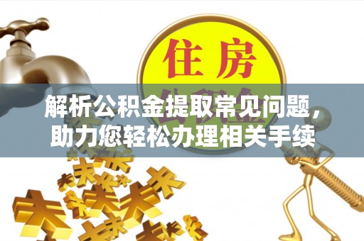 许昌解析公积金提取常见问题，助力您轻松办理相关手续