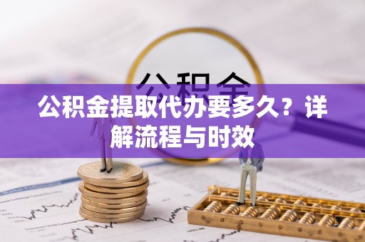 许昌公积金提取代办要多久？详解流程与时效