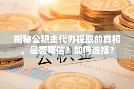 许昌揭秘公积金代办提取的真相，是否可信？如何选择？