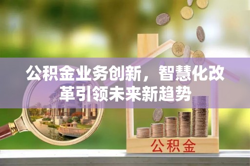 许昌公积金业务创新，智慧化改革引领未来新趋势