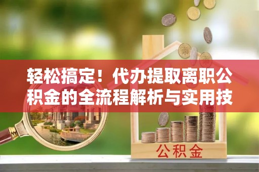 许昌轻松搞定！代办提取离职公积金的全流程解析与实用技巧